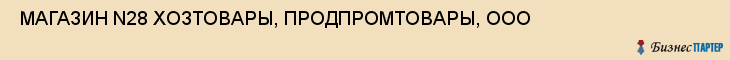  МАГАЗИН N28 ХОЗТОВАРЫ, ПРОДПРОМТОВАРЫ, ООО , Самара