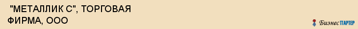  "МЕТАЛЛИК С", ТОРГОВАЯ ФИРМА, ООО , Самара