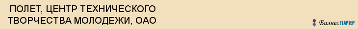  ПОЛЕТ, ЦЕНТР ТЕХНИЧЕСКОГО ТВОРЧЕСТВА МОЛОДЕЖИ, ОАО , Самара