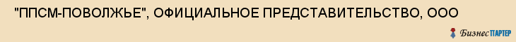  "ППСМ-ПОВОЛЖЬЕ", ОФИЦИАЛЬНОЕ ПРЕДСТАВИТЕЛЬСТВО, ООО , Самара