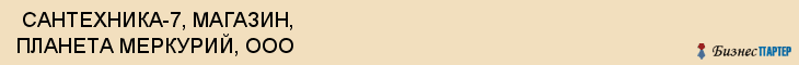  САНТЕХНИКА-7, МАГАЗИН, ПЛАНЕТА МЕРКУРИЙ, ООО , Самара