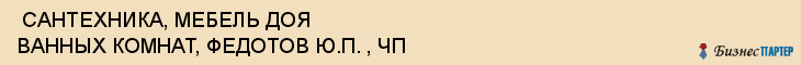  САНТЕХНИКА, МЕБЕЛЬ ДОЯ ВАННЫХ КОМНАТ, ФЕДОТОВ Ю.П. , ЧП , Самара