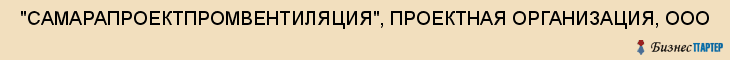  "САМАРАПРОЕКТПРОМВЕНТИЛЯЦИЯ", ПРОЕКТНАЯ ОРГАНИЗАЦИЯ, ООО , Самара