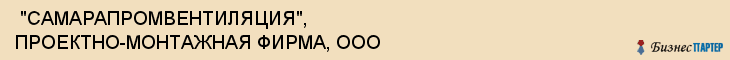  "САМАРАПРОМВЕНТИЛЯЦИЯ", ПРОЕКТНО-МОНТАЖНАЯ ФИРМА, ООО , Самара