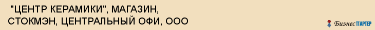  "ЦЕНТР КЕРАМИКИ", МАГАЗИН, СТОКМЭН, ЦЕНТРАЛЬНЫЙ ОФИ, ООО , Самара