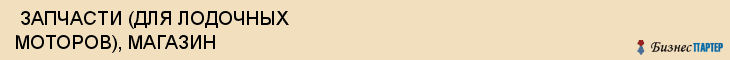  ЗАПЧАСТИ (ДЛЯ ЛОДОЧНЫХ МОТОРОВ), МАГАЗИН , Самара