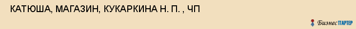  КАТЮША, МАГАЗИН, КУКАРКИНА Н. П. , ЧП , Самара