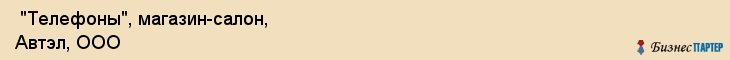  "Телефоны", магазин-салон, Автэл, ООО , Самара