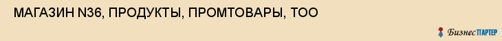  МАГАЗИН N36, ПРОДУКТЫ, ПРОМТОВАРЫ, ТОО , Самара
