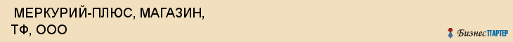  МЕРКУРИЙ-ПЛЮС, МАГАЗИН, ТФ, ООО , Самара