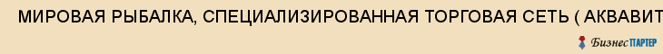  МИРОВАЯ РЫБАЛКА, СПЕЦИАЛИЗИРОВАННАЯ ТОРГОВАЯ СЕТЬ ( АКВАВИТА-А, ООО , Самара