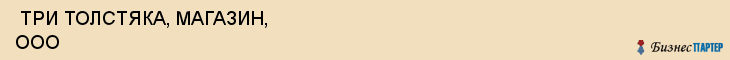  ТРИ ТОЛСТЯКА, МАГАЗИН, ООО , Самара