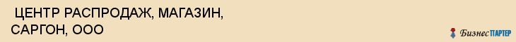  ЦЕНТР РАСПРОДАЖ, МАГАЗИН, САРГОН, ООО , Самара