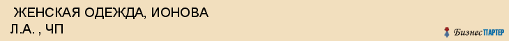  ЖЕНСКАЯ ОДЕЖДА, ИОНОВА Л.А. , ЧП , Самара