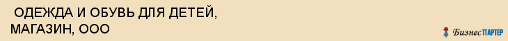  ОДЕЖДА И ОБУВЬ ДЛЯ ДЕТЕЙ, МАГАЗИН, ООО , Самара