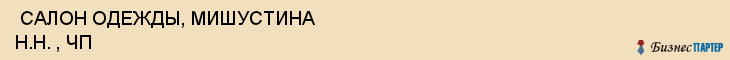  САЛОН ОДЕЖДЫ, МИШУСТИНА Н.Н. , ЧП , Самара