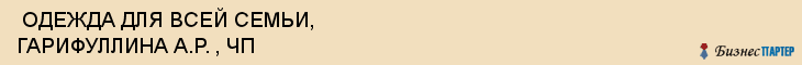  ОДЕЖДА ДЛЯ ВСЕЙ СЕМЬИ, ГАРИФУЛЛИНА А.Р. , ЧП , Самара