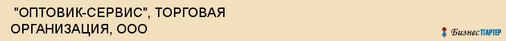  "ОПТОВИК-СЕРВИС", ТОРГОВАЯ ОРГАНИЗАЦИЯ, ООО , Самара