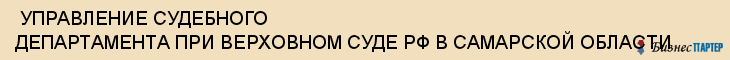  УПРАВЛЕНИЕ СУДЕБНОГО ДЕПАРТАМЕНТА ПРИ ВЕРХОВНОМ СУДЕ РФ В САМАРСКОЙ ОБЛАСТИ , Самара