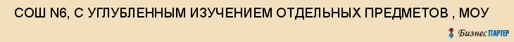  СОШ N6, С УГЛУБЛЕННЫМ ИЗУЧЕНИЕМ ОТДЕЛЬНЫХ ПРЕДМЕТОВ , МОУ , Самара