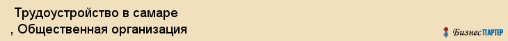  Трудоустройство в самаре , Общественная организация , Самара