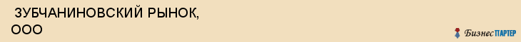  ЗУБЧАНИНОВСКИЙ РЫНОК, ООО , Самара
