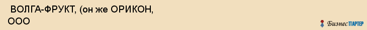  ВОЛГА-ФРУКТ, (он же ОРИКОН, ООО , Самара