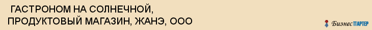  ГАСТРОНОМ НА СОЛНЕЧНОЙ, ПРОДУКТОВЫЙ МАГАЗИН, ЖАНЭ, ООО , Самара