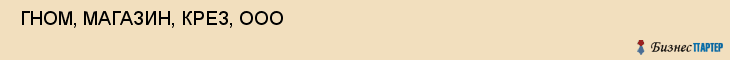  ГНОМ, МАГАЗИН, КРЕЗ, ООО , Самара