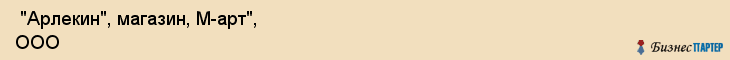  "Арлекин", магазин, М-арт", ООО , Самара