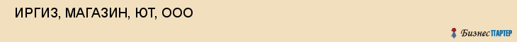  ИРГИЗ, МАГАЗИН, ЮТ, ООО , Самара