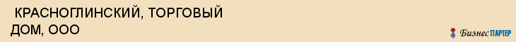  КРАСНОГЛИНСКИЙ, ТОРГОВЫЙ ДОМ, ООО , Самара