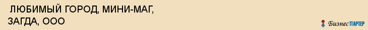  ЛЮБИМЫЙ ГОРОД, МИНИ-МАГ, ЗАГДА, ООО , Самара
