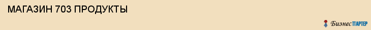  МАГАЗИН 703 ПРОДУКТЫ , Самара