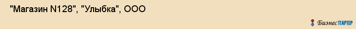  "Магазин N128", "Улыбка", ООО , Самара