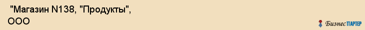  "Магазин N138, "Продукты", ООО , Самара