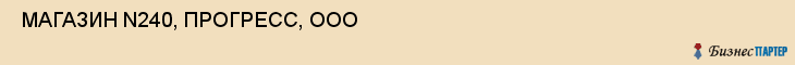  МАГАЗИН N240, ПРОГРЕСС, ООО , Самара