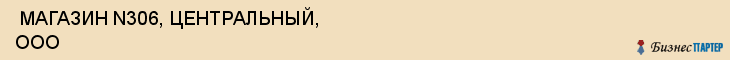  МАГАЗИН N306, ЦЕНТРАЛЬНЫЙ, ООО , Самара