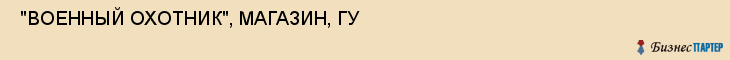  "ВОЕННЫЙ ОХОТНИК", МАГАЗИН, ГУ , Самара