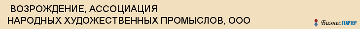  ВОЗРОЖДЕНИЕ, АССОЦИАЦИЯ НАРОДНЫХ ХУДОЖЕСТВЕННЫХ ПРОМЫСЛОВ, ООО , Самара