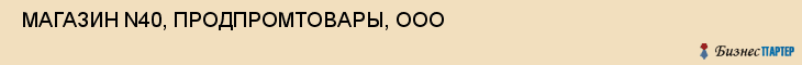  МАГАЗИН N40, ПРОДПРОМТОВАРЫ, ООО , Самара