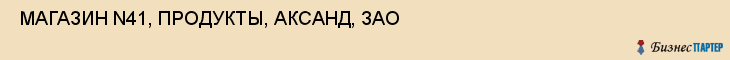  МАГАЗИН N41, ПРОДУКТЫ, АКСАНД, ЗАО , Самара