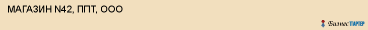  МАГАЗИН N42, ППТ, ООО , Самара