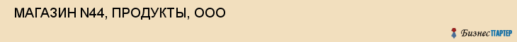  МАГАЗИН N44, ПРОДУКТЫ, ООО , Самара
