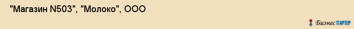  "Магазин N503", "Молоко", ООО , Самара