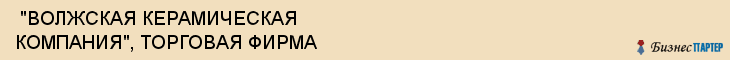  "ВОЛЖСКАЯ КЕРАМИЧЕСКАЯ КОМПАНИЯ", ТОРГОВАЯ ФИРМА , Самара
