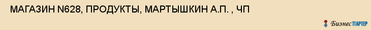  МАГАЗИН N628, ПРОДУКТЫ, МАРТЫШКИН А.П. , ЧП , Самара
