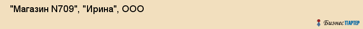  "Магазин N709", "Ирина", ООО , Самара
