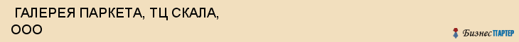  ГАЛЕРЕЯ ПАРКЕТА, ТЦ СКАЛА, ООО , Самара