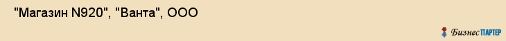  "Магазин N920", "Ванта", ООО , Самара